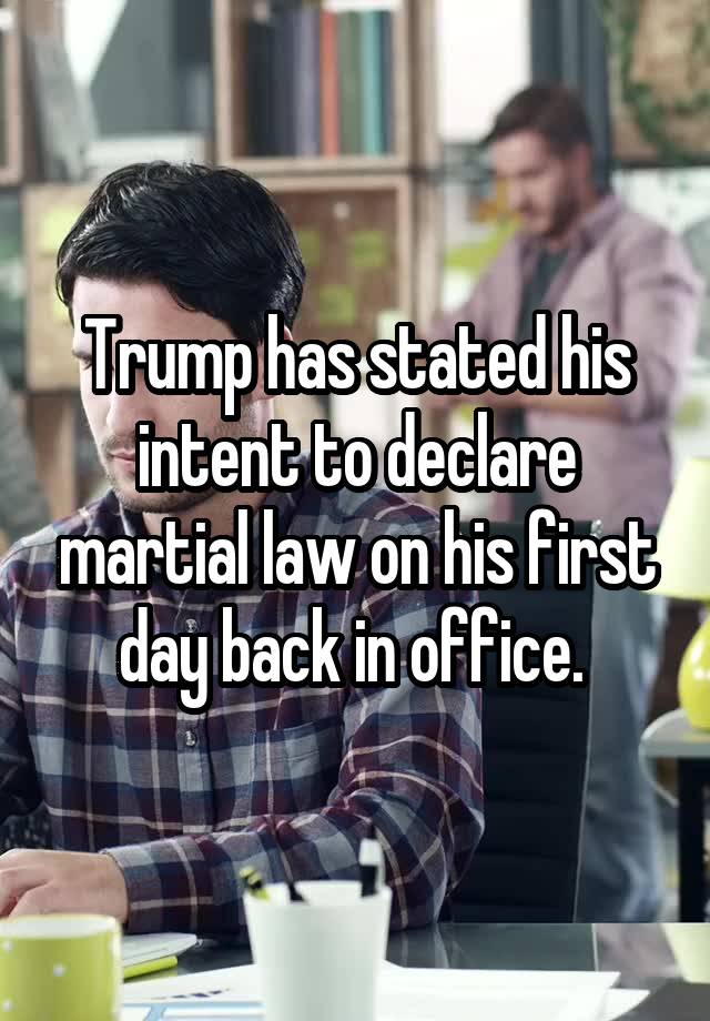 Trump has stated his intent to declare martial law on his first day back in office. 