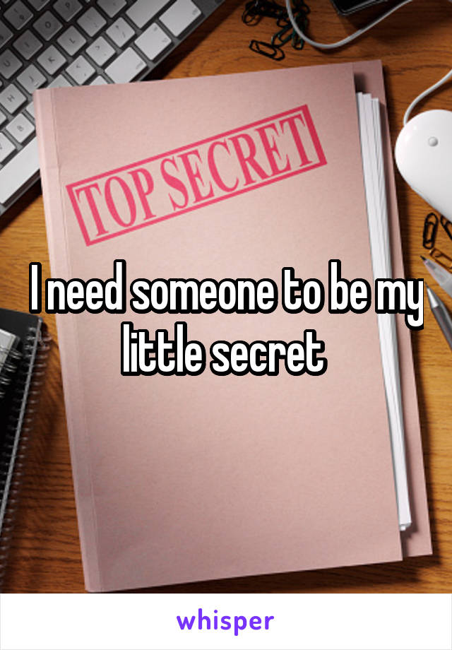 I need someone to be my little secret 