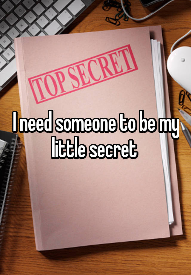 I need someone to be my little secret 