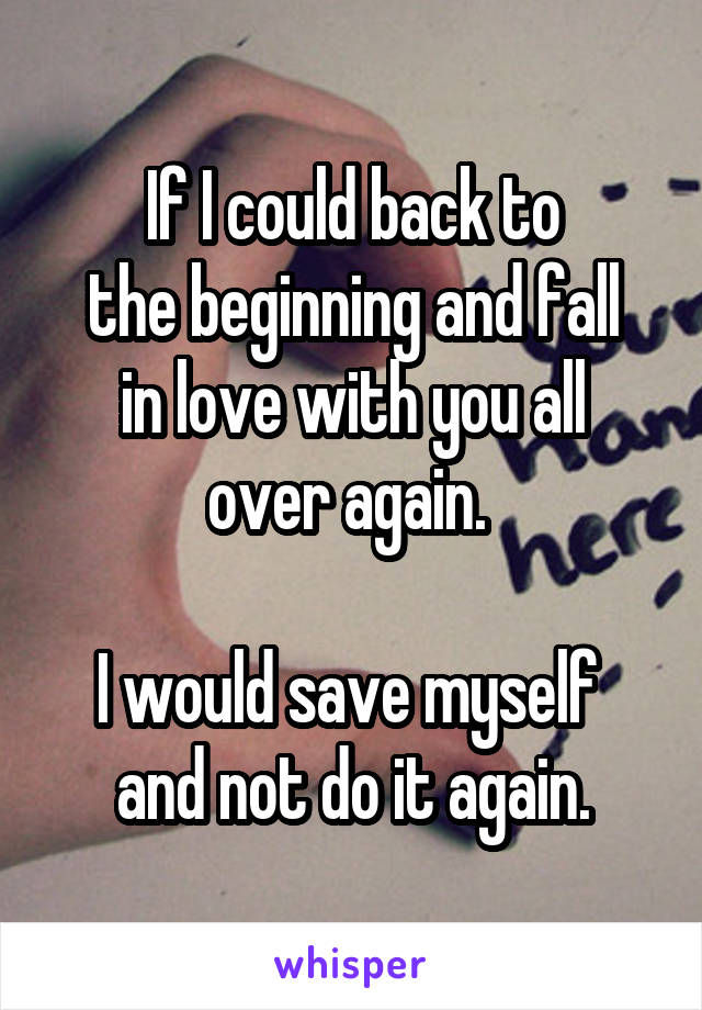 If I could back to
the beginning and fall
in love with you all
over again. 

I would save myself 
and not do it again.