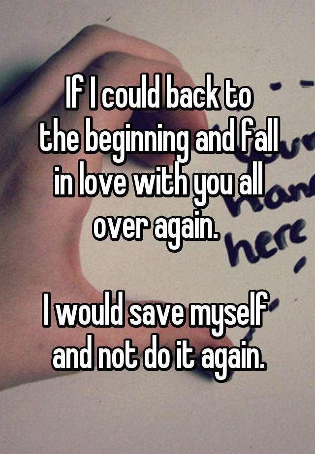 If I could back to
the beginning and fall
in love with you all
over again. 

I would save myself 
and not do it again.