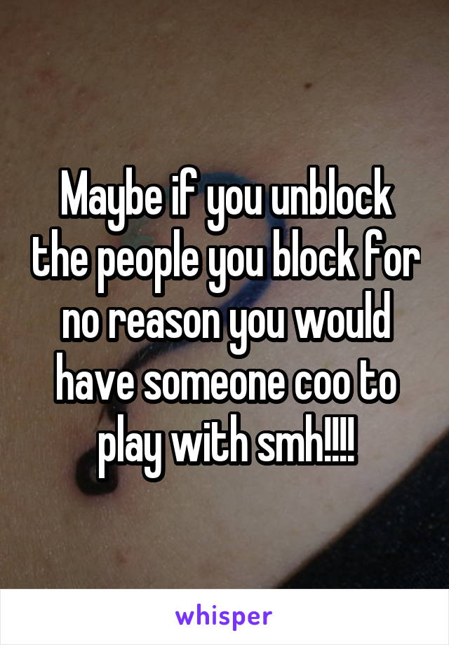 Maybe if you unblock the people you block for no reason you would have someone coo to play with smh!!!!