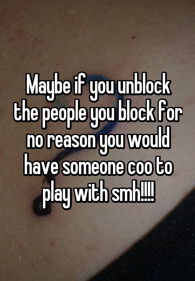 Maybe if you unblock the people you block for no reason you would have someone coo to play with smh!!!!