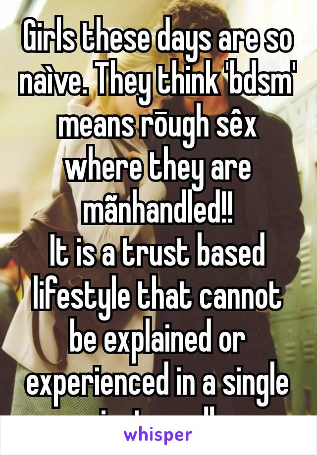 Girls these days are so naìve. They think 'bdsm' means rōugh sêx where they are mãnhandled!!
It is a trust based lifestyle that cannot be explained or experienced in a single instance!!