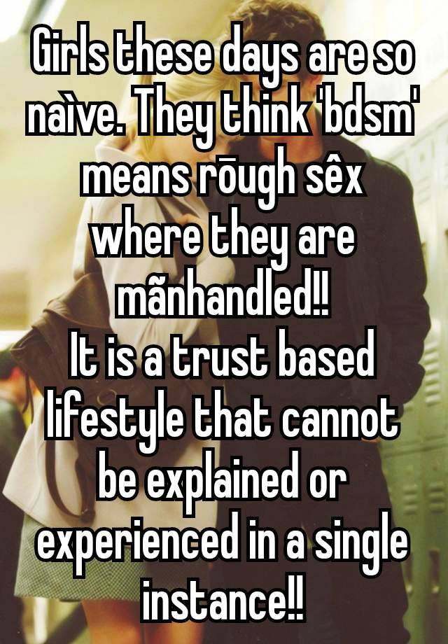 Girls these days are so naìve. They think 'bdsm' means rōugh sêx where they are mãnhandled!!
It is a trust based lifestyle that cannot be explained or experienced in a single instance!!