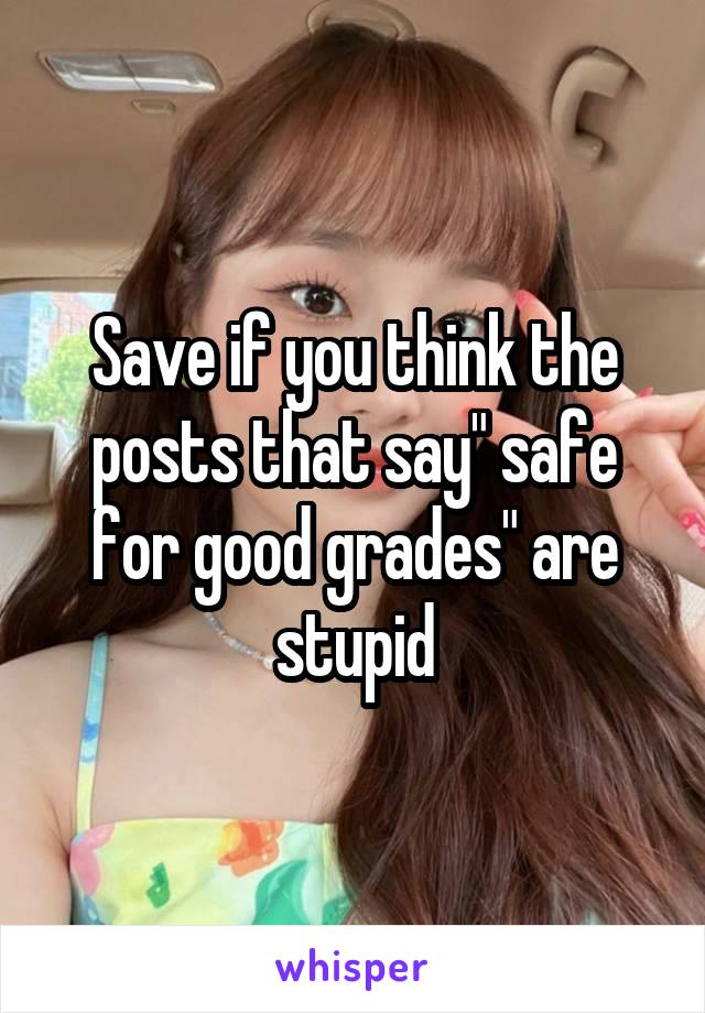 Save if you think the posts that say" safe for good grades" are stupid