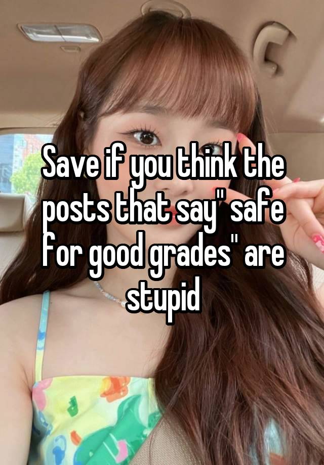 Save if you think the posts that say" safe for good grades" are stupid