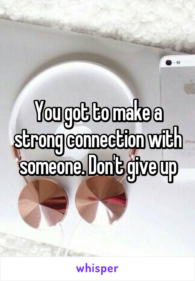 You got to make a strong connection with someone. Don't give up