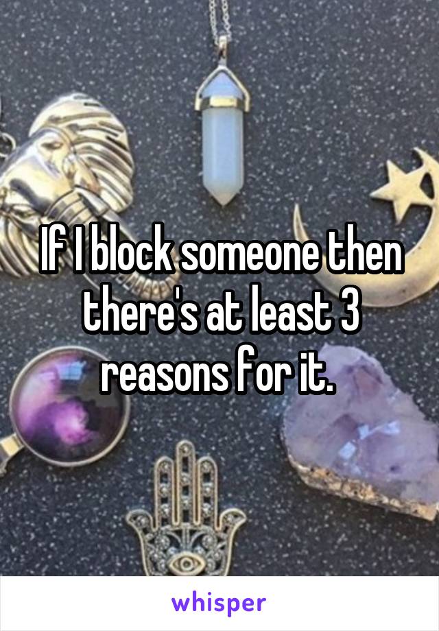 If I block someone then there's at least 3 reasons for it. 