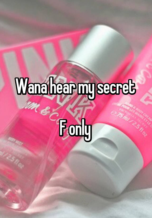 Wana hear my secret 

F only 