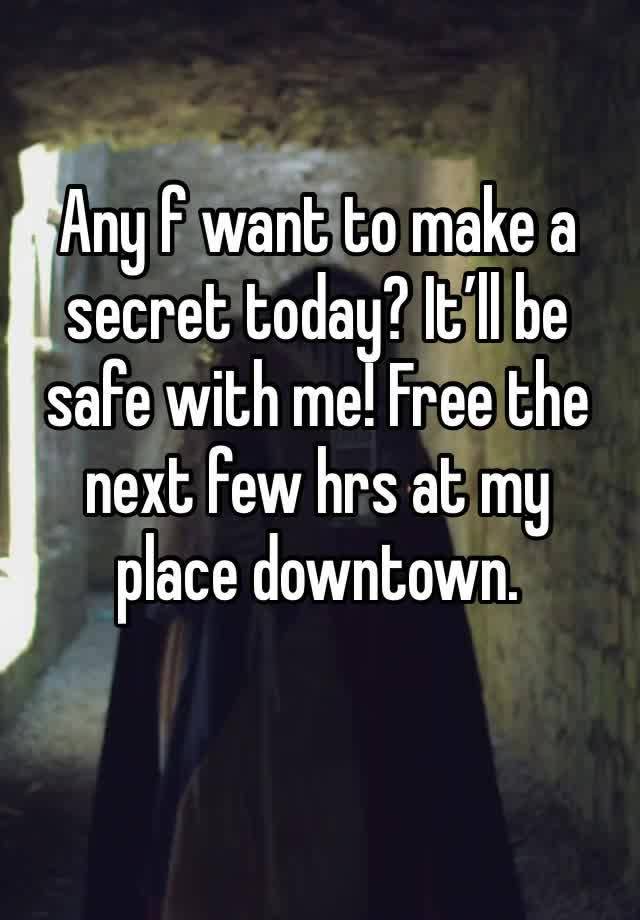 Any f want to make a secret today? It’ll be safe with me! Free the next few hrs at my place downtown. 