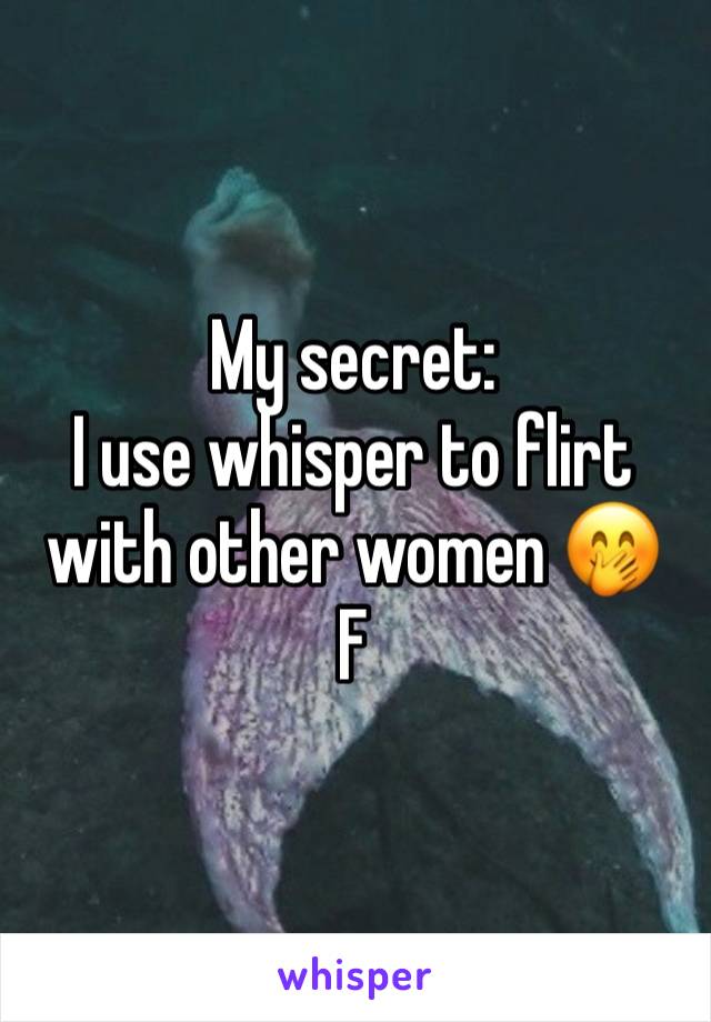 My secret: 
I use whisper to flirt with other women 🤭
F 