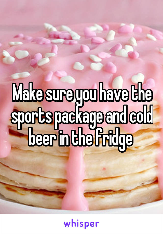 Make sure you have the sports package and cold beer in the fridge 