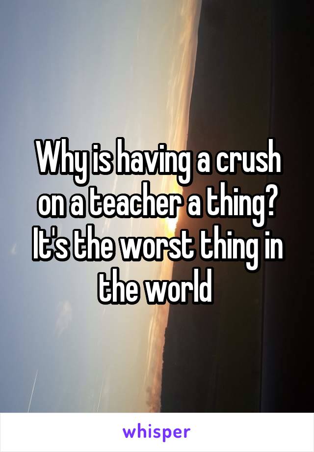 Why is having a crush on a teacher a thing? It's the worst thing in the world 