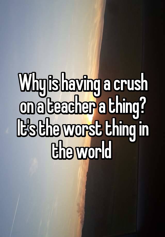 Why is having a crush on a teacher a thing? It's the worst thing in the world 