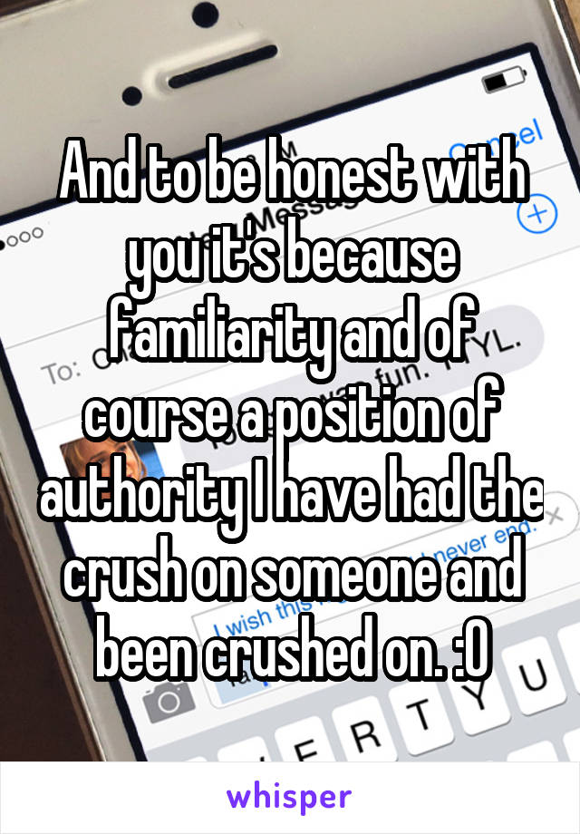 And to be honest with you it's because familiarity and of course a position of authority I have had the crush on someone and been crushed on. :0