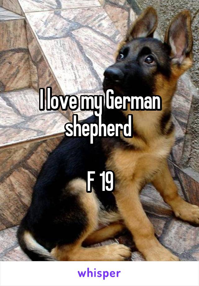 I love my German shepherd 

F 19