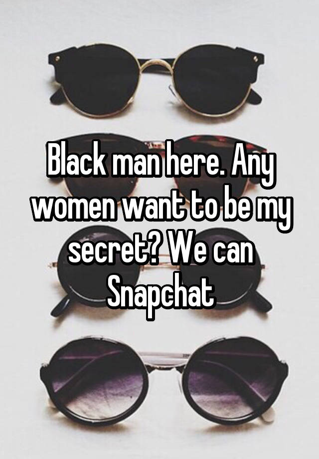 Black man here. Any women want to be my secret? We can Snapchat