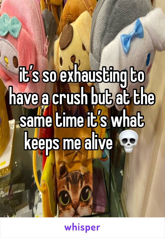 it’s so exhausting to have a crush but at the same time it’s what keeps me alive 💀