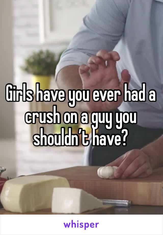 Girls have you ever had a crush on a guy you shouldn’t have?