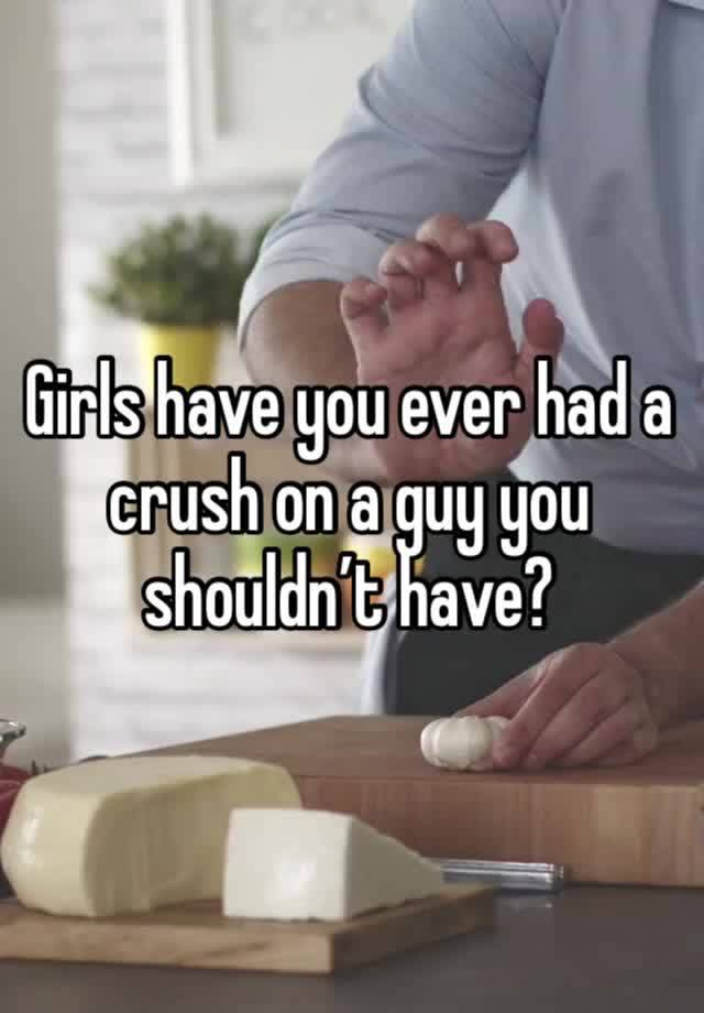 Girls have you ever had a crush on a guy you shouldn’t have?