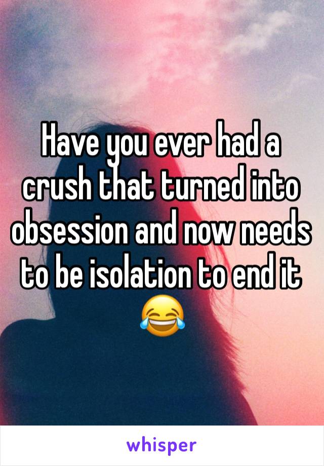 Have you ever had a crush that turned into obsession and now needs to be isolation to end it 😂 