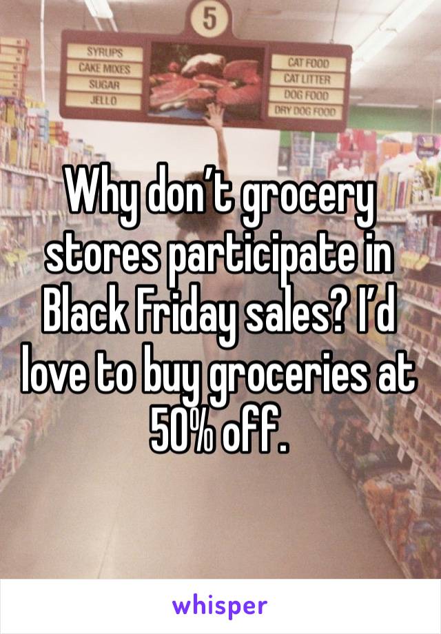 Why don’t grocery stores participate in Black Friday sales? I’d love to buy groceries at 50% off. 