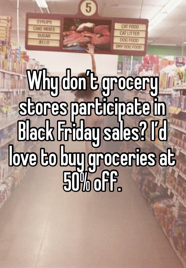 Why don’t grocery stores participate in Black Friday sales? I’d love to buy groceries at 50% off. 