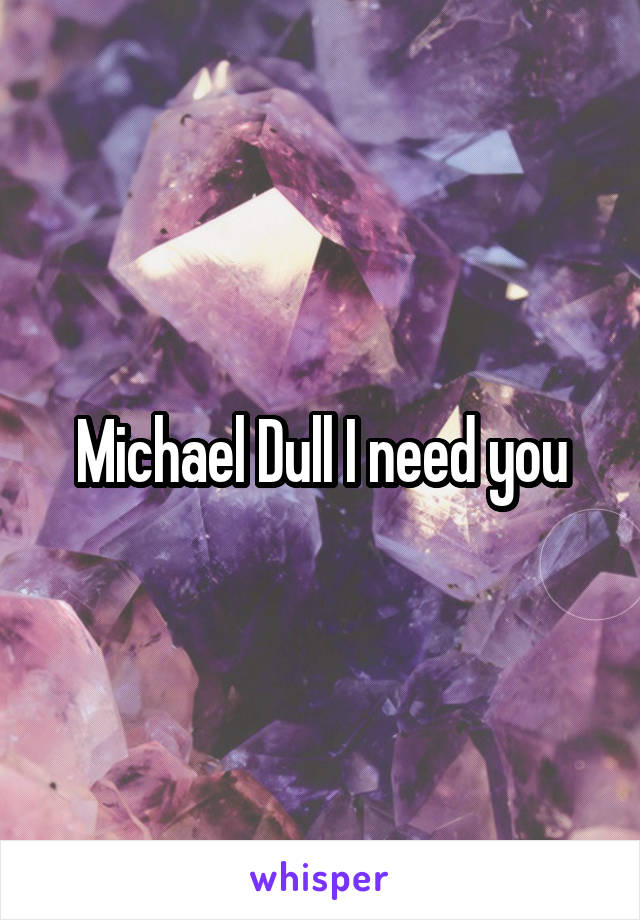 Michael Dull I need you