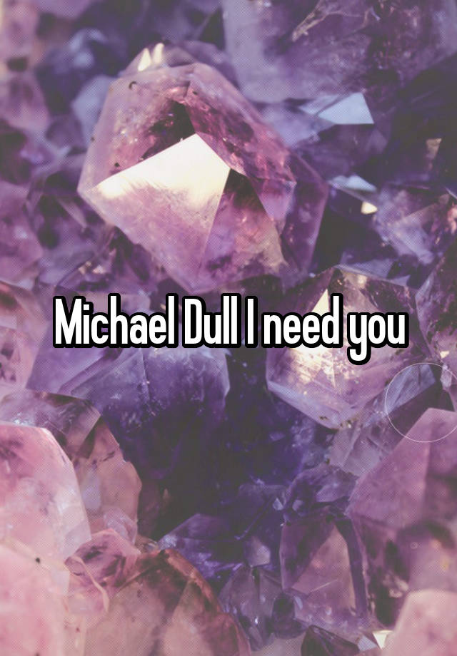 Michael Dull I need you