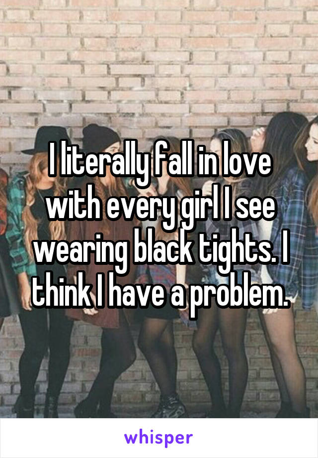 I literally fall in love with every girl I see wearing black tights. I think I have a problem.