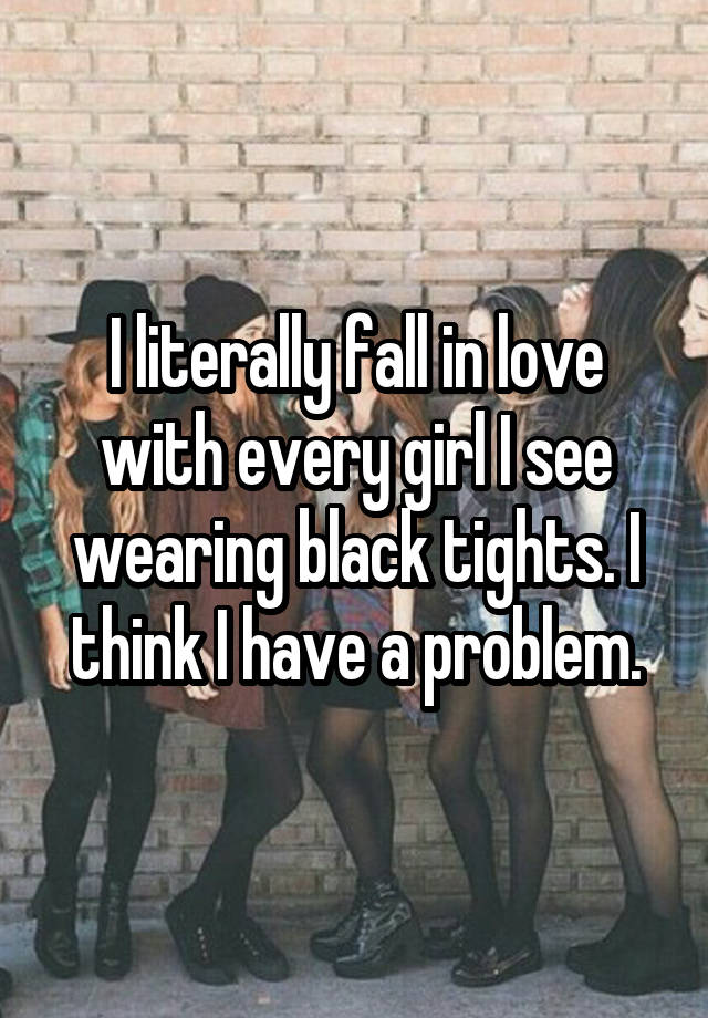 I literally fall in love with every girl I see wearing black tights. I think I have a problem.