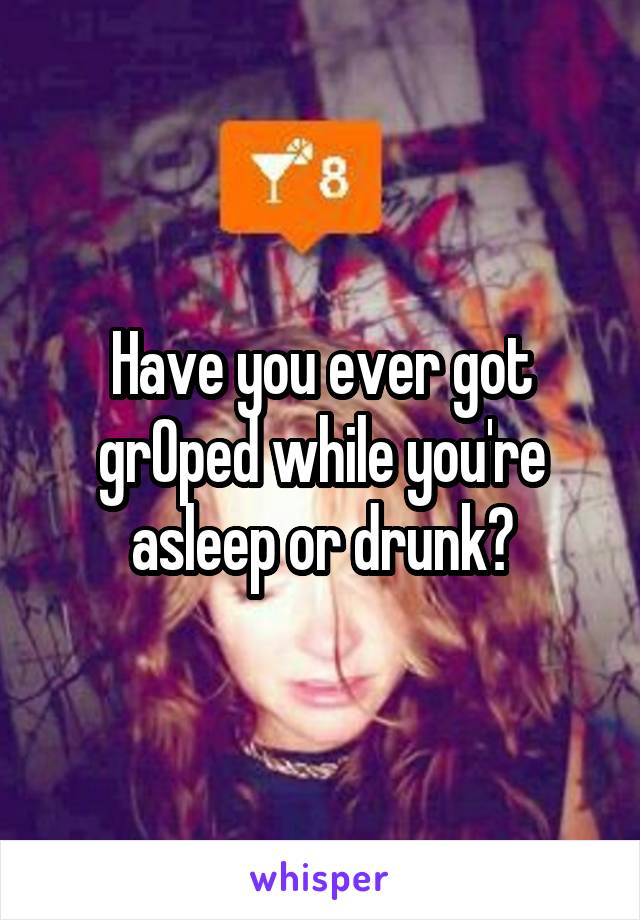 Have you ever got grOped while you're asleep or drunk?