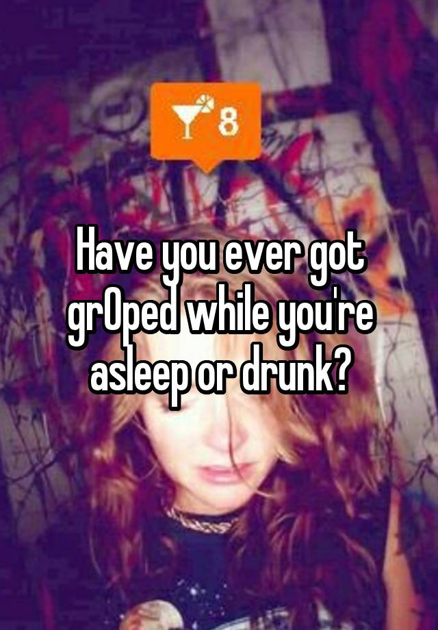 Have you ever got grOped while you're asleep or drunk?