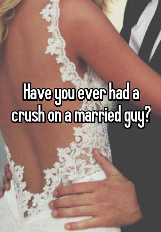 Have you ever had a crush on a married guy? 