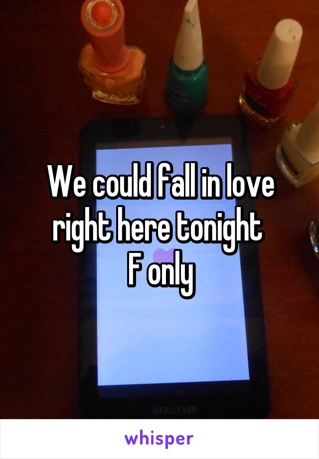 We could fall in love right here tonight 
F only