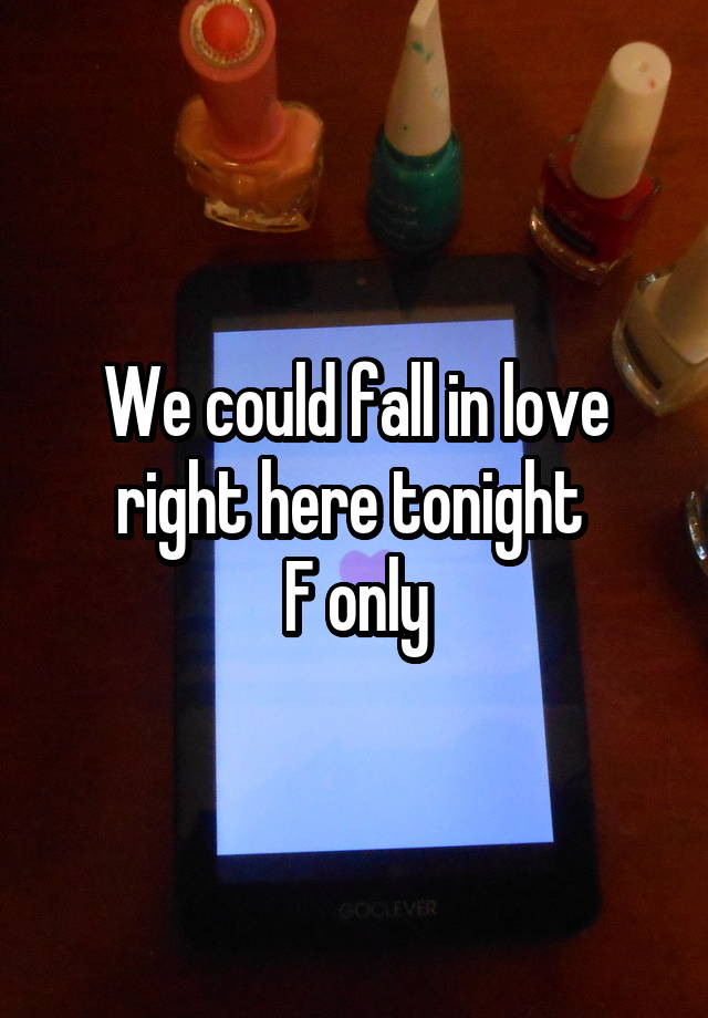 We could fall in love right here tonight 
F only