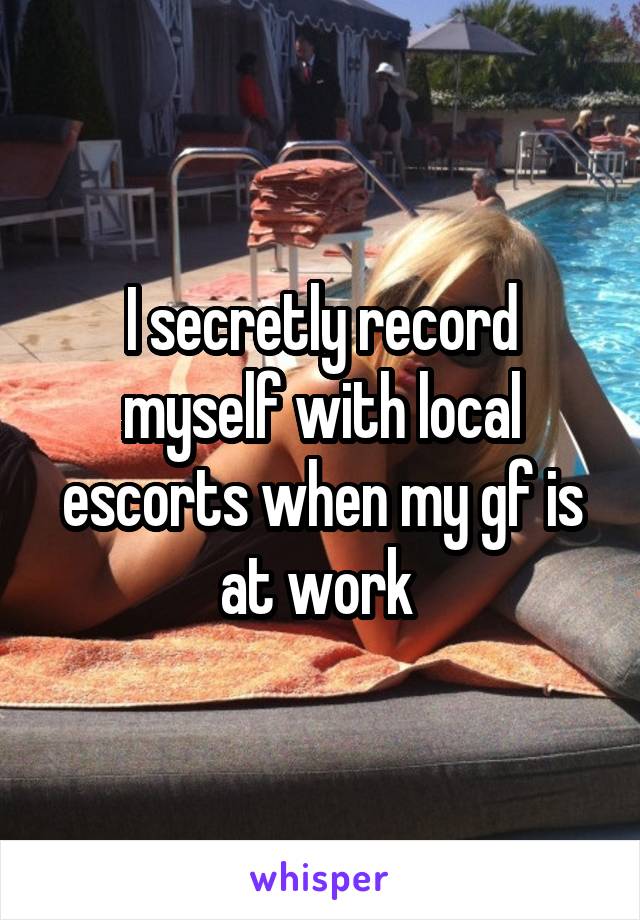 I secretly record myself with local escorts when my gf is at work 