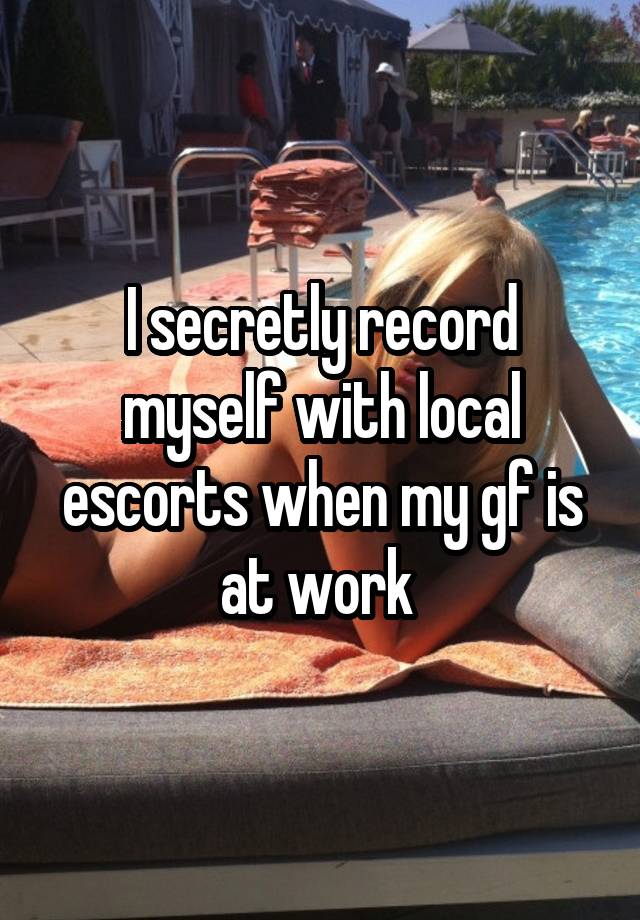 I secretly record myself with local escorts when my gf is at work 