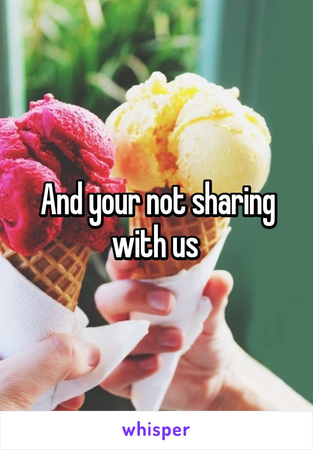 And your not sharing with us 