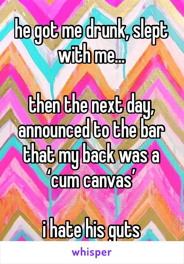 he got me drunk, slept with me…

then the next day, announced to the bar that my back was a ‘cum canvas’

i hate his guts