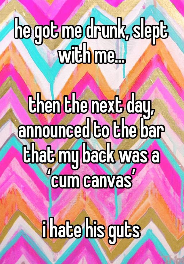 he got me drunk, slept with me…

then the next day, announced to the bar that my back was a ‘cum canvas’

i hate his guts