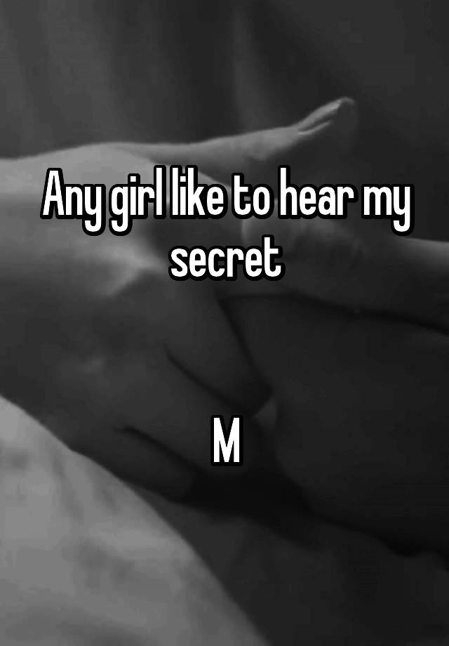 Any girl like to hear my secret


M