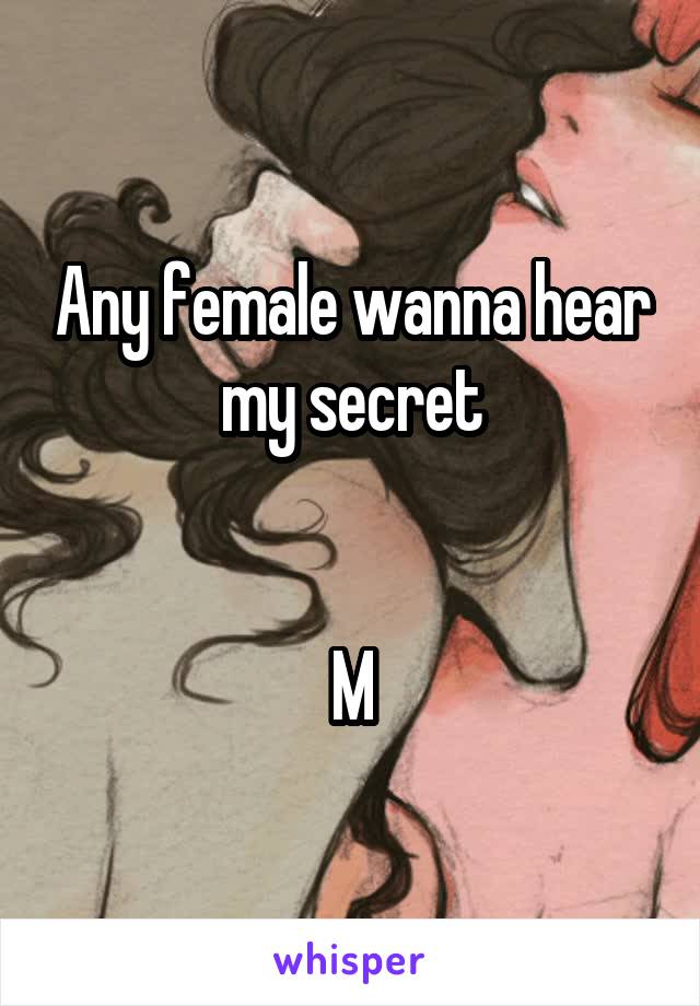 Any female wanna hear my secret


M