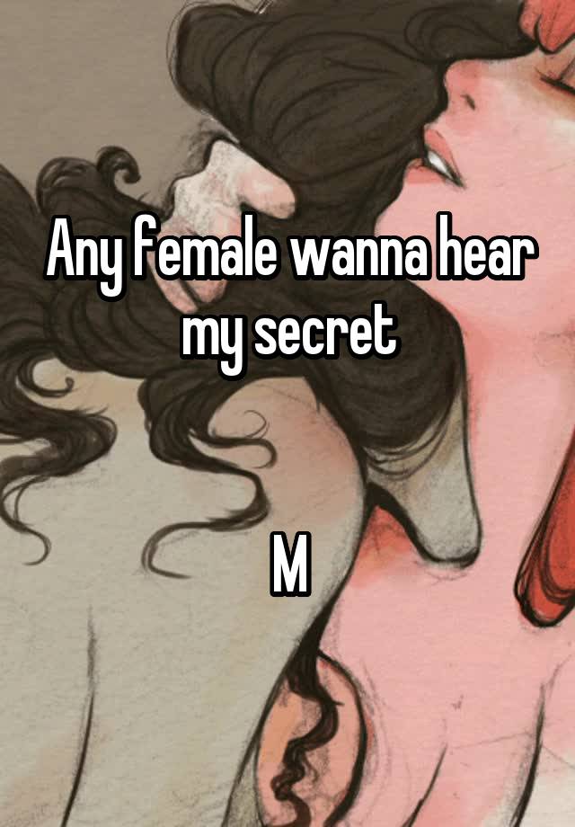 Any female wanna hear my secret


M