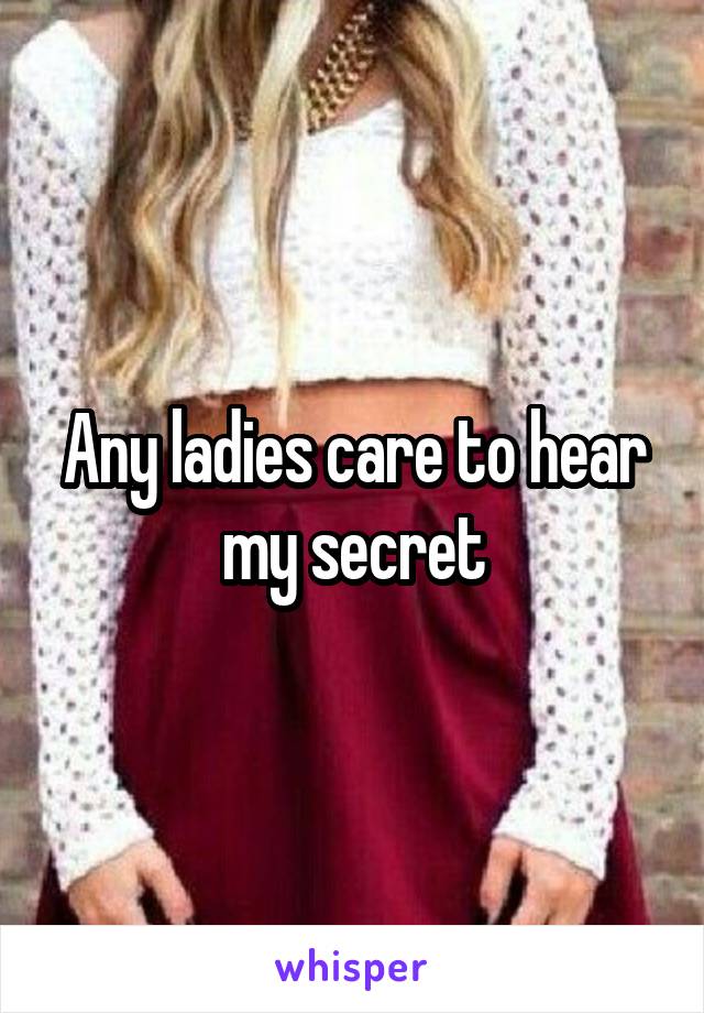 Any ladies care to hear my secret