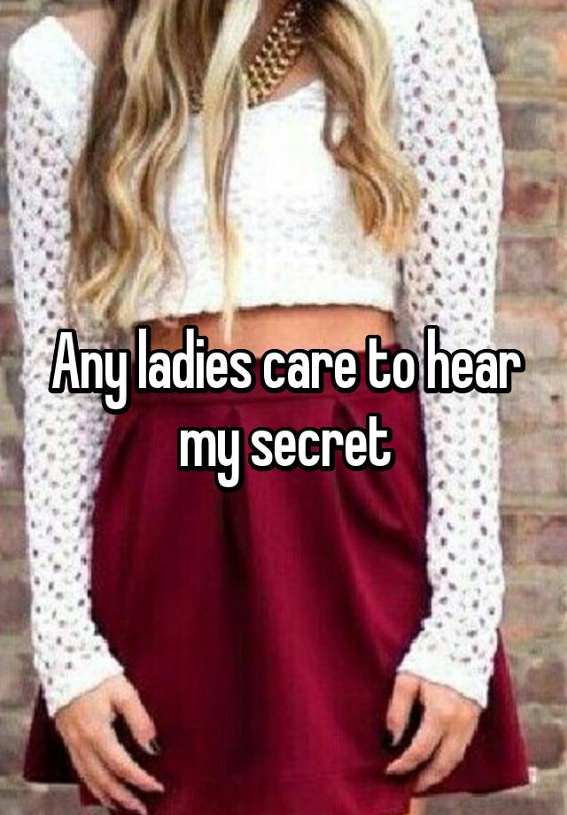 Any ladies care to hear my secret