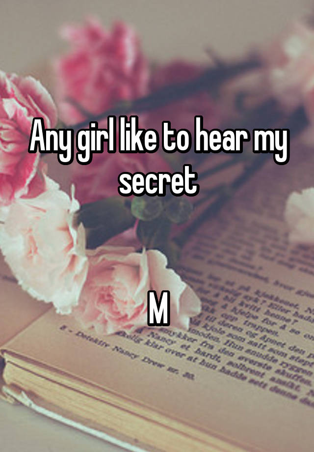 Any girl like to hear my secret


M