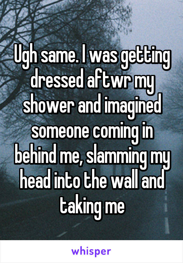 Ugh same. I was getting dressed aftwr my shower and imagined someone coming in behind me, slamming my head into the wall and taking me