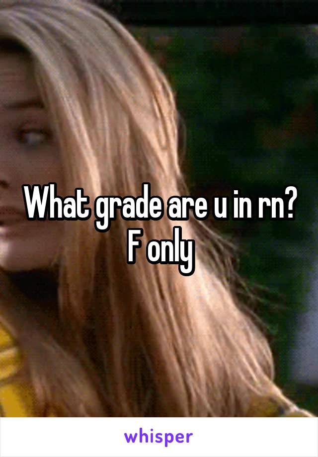 What grade are u in rn?
F only